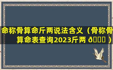 命称骨算命斤两说法含义（骨称骨算命表查询2023斤两 🐘 ）